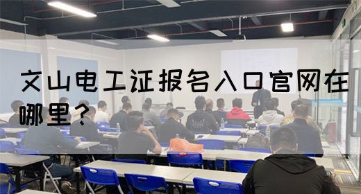 文山电工证报名入口官网在哪里？