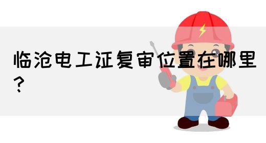 临沧电工证复审位置在哪里？(图1)